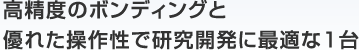 高精度のボンディングと優れた操作性で研究開発に最適な1台