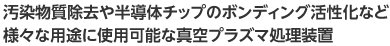 汚染物質除去や半導体チップのボンディング活性化など、様々な用途に使用可能な真空プラズマ処理装置