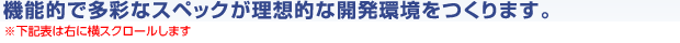 機能的で多彩なスペックが理想的な開発環境をつくります。